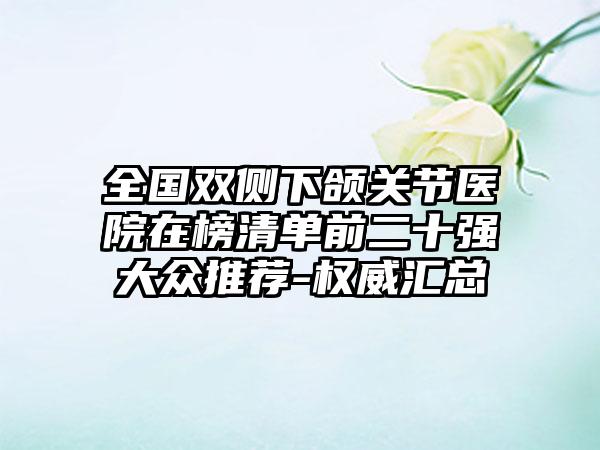 全国双侧下颌关节医院在榜清单前二十强大众推荐-权威汇总