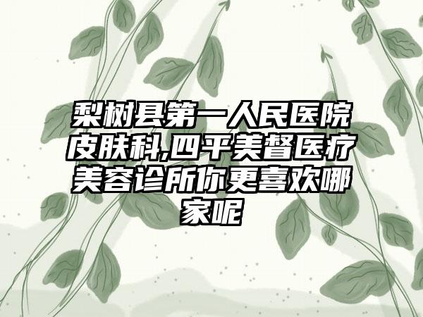 梨树县第一人民医院皮肤科,四平美督医疗美容诊所你更喜欢哪家呢