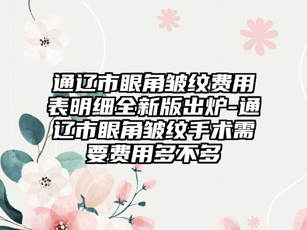 通辽市眼角皱纹费用表明细全新版出炉-通辽市眼角皱纹手术需要费用多不多