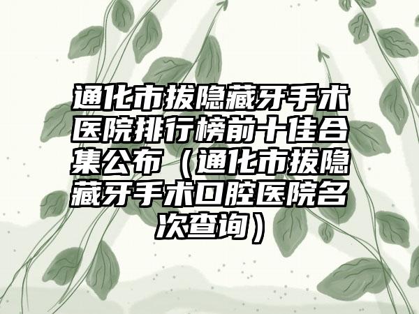 通化市拔隐藏牙手术医院排行榜前十佳合集公布（通化市拔隐藏牙手术口腔医院名次查询）