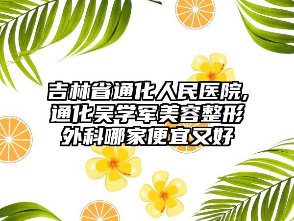 吉林省通化人民医院,通化吴学军美容整形外科哪家便宜又好