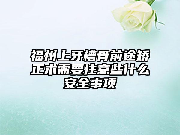 福州上牙槽骨前途矫正术需要注意些什么安全事项