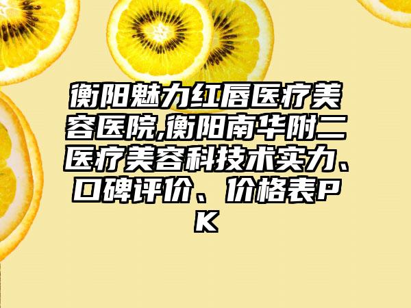 衡阳魅力红唇医疗美容医院,衡阳南华附二医疗美容科技术实力、口碑评价、价格表PK