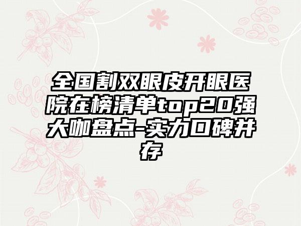 全国割双眼皮开眼医院在榜清单top20强大咖盘点-实力口碑并存