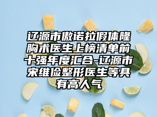 辽源市傲诺拉假体隆胸术医生上榜清单前十强年度汇合-辽源市宋维俭整形医生等具有高人气