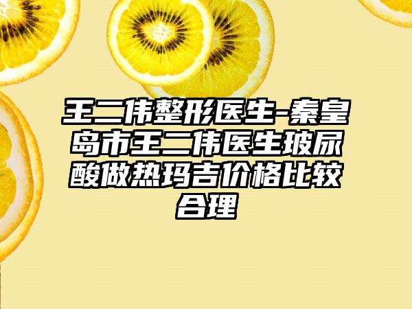 王二伟整形医生-秦皇岛市王二伟医生玻尿酸做热玛吉价格比较合理