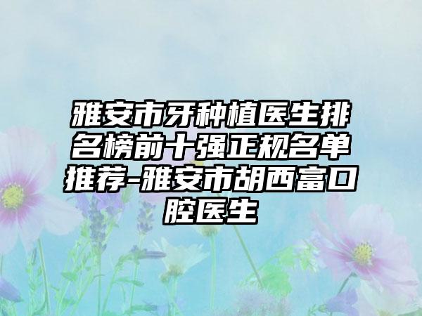 雅安市牙种植医生排名榜前十强正规名单推荐-雅安市胡西富口腔医生