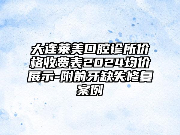 大连莱美口腔诊所价格收费表2024均价展示-附前牙缺失修复案例