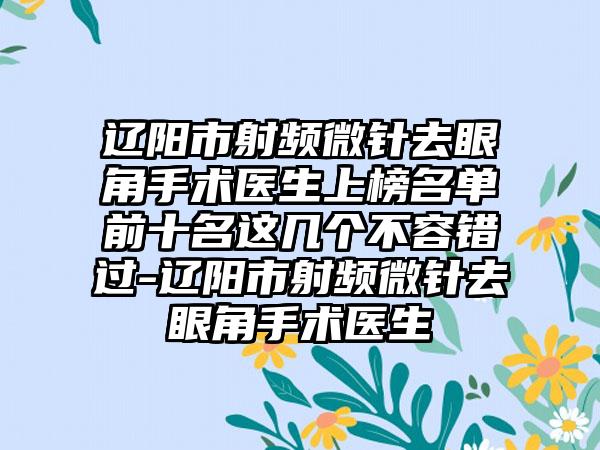 辽阳市射频微针去眼角手术医生上榜名单前十名这几个不容错过-辽阳市射频微针去眼角手术医生