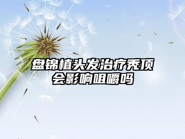 盘锦植头发治疗秃顶会影响咀嚼吗