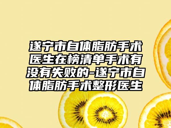 遂宁市自体脂肪手术医生在榜清单手术有没有失败的-遂宁市自体脂肪手术整形医生