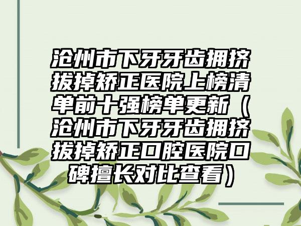 沧州市下牙牙齿拥挤拔掉矫正医院上榜清单前十强榜单更新（沧州市下牙牙齿拥挤拔掉矫正口腔医院口碑擅长对比查看）