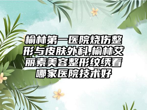 榆林第一医院烧伤整形与皮肤外科,榆林艾丽素美容整形纹绣看哪家医院技术好