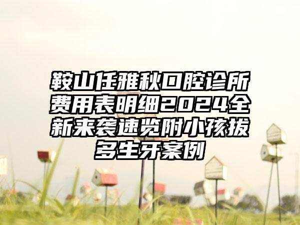 鞍山任雅秋口腔诊所费用表明细2024全新来袭速览附小孩拔多生牙案例