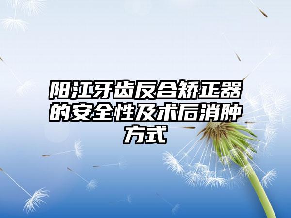 阳江牙齿反合矫正器的安全性及术后消肿方式