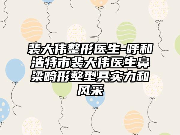 裴大伟整形医生-呼和浩特市裴大伟医生鼻梁畸形整型具实力和风采