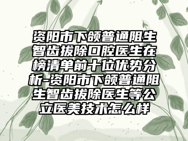 资阳市下颌普通阻生智齿拔除口腔医生在榜清单前十位优势分析-资阳市下颌普通阻生智齿拔除医生等公立医美技术怎么样