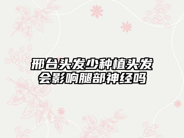 邢台头发少种植头发会影响腿部神经吗