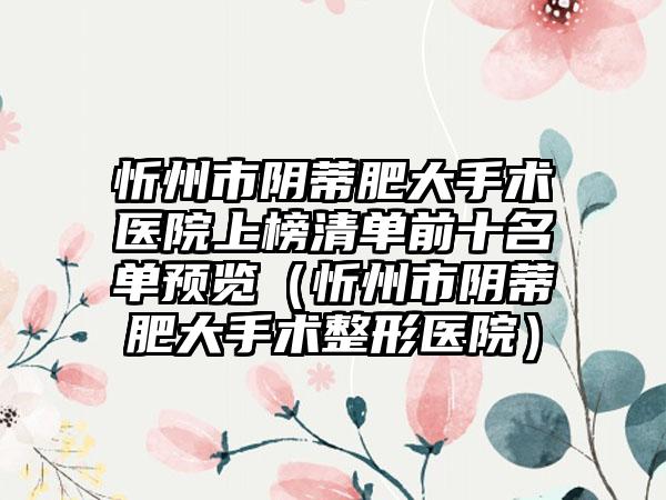 忻州市阴蒂肥大手术医院上榜清单前十名单预览（忻州市阴蒂肥大手术整形医院）