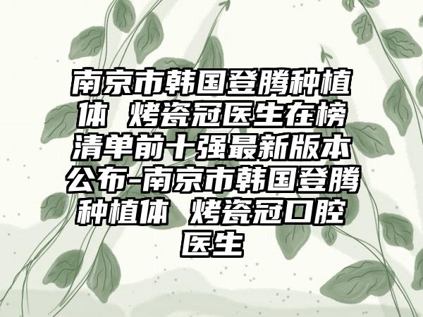 南京市韩国登腾种植体 烤瓷冠医生在榜清单前十强最新版本公布-南京市韩国登腾种植体 烤瓷冠口腔医生