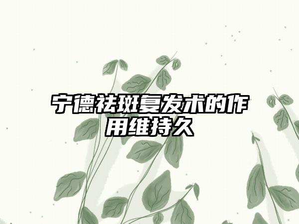 宁德祛斑复发术的作用维持久