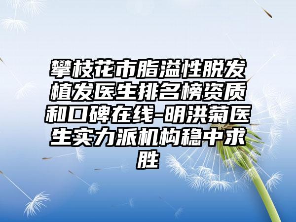 攀枝花市脂溢性脱发植发医生排名榜资质和口碑在线-明洪菊医生实力派机构稳中求胜