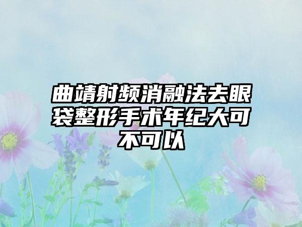 曲靖射频消融法去眼袋整形手术年纪大可不可以