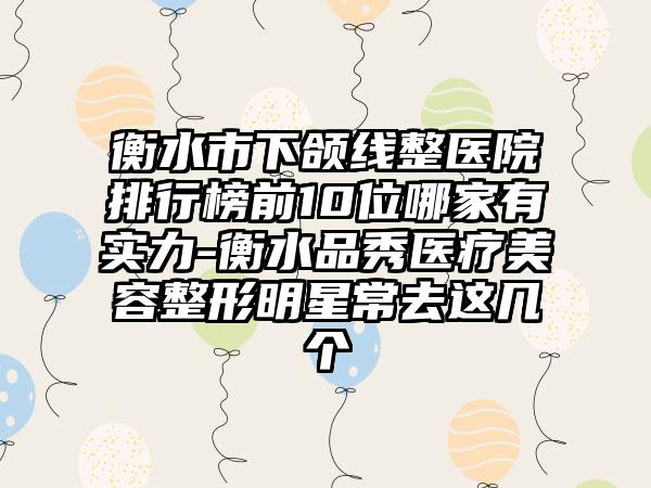 衡水市下颌线整医院排行榜前10位哪家有实力-衡水品秀医疗美容整形明星常去这几个