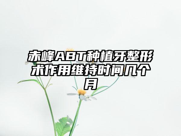 赤峰ABT种植牙整形术作用维持时间几个月