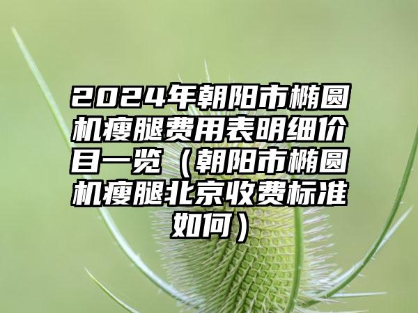 2024年朝阳市椭圆机瘦腿费用表明细价目一览（朝阳市椭圆机瘦腿北京收费标准如何）