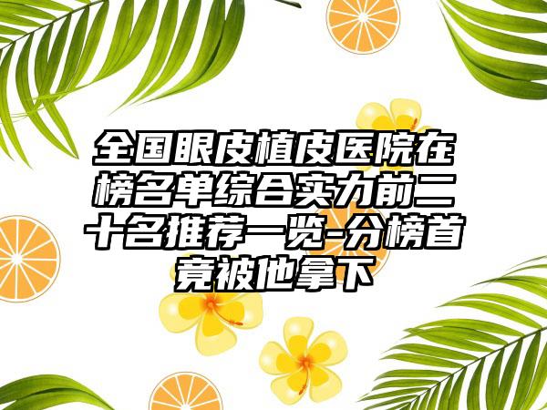 全国眼皮植皮医院在榜名单综合实力前二十名推荐一览-分榜首竟被他拿下