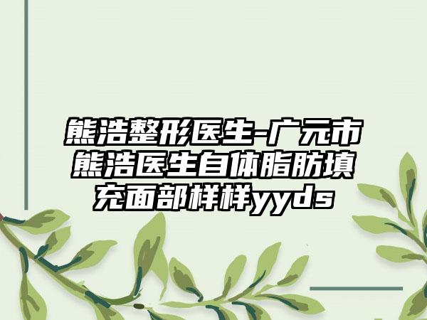 熊浩整形医生-广元市熊浩医生自体脂肪填充面部样样yyds