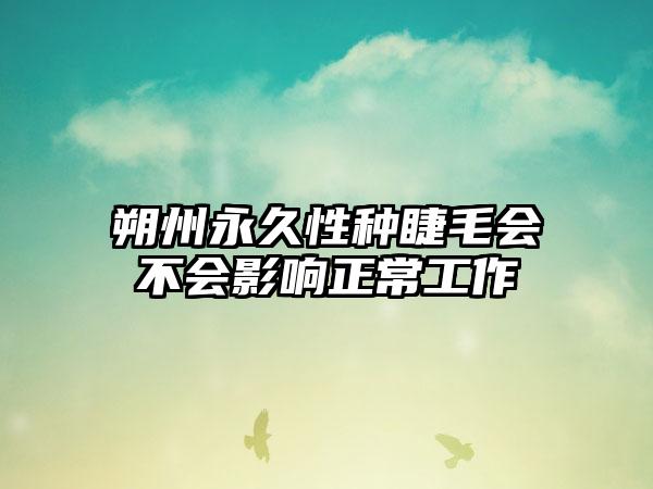 朔州永久性种睫毛会不会影响正常工作