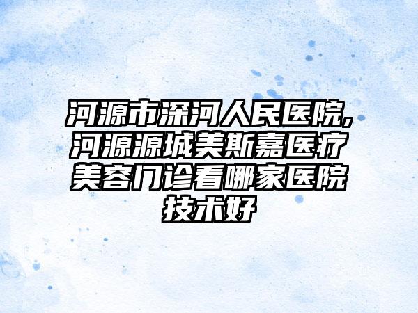 河源市深河人民医院,河源源城美斯嘉医疗美容门诊看哪家医院技术好