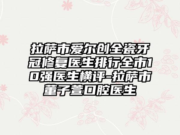 拉萨市爱尔创全瓷牙冠修复医生排行全市10强医生横评-拉萨市董子萱口腔医生