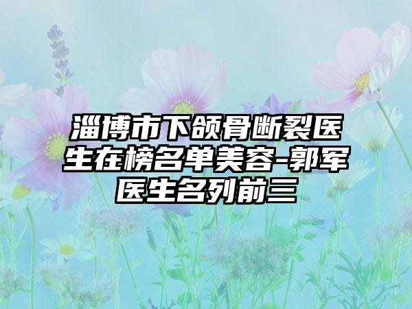 淄博市下颌骨断裂医生在榜名单美容-郭军医生名列前三