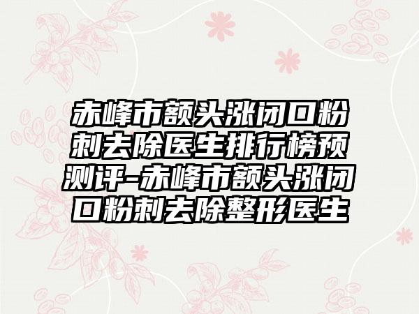 赤峰市额头涨闭口粉刺去除医生排行榜预测评-赤峰市额头涨闭口粉刺去除整形医生