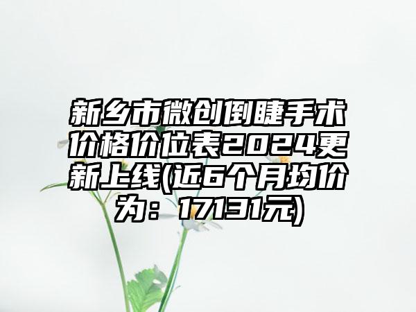 新乡市微创倒睫手术价格价位表2024更新上线(近6个月均价为：17131元)