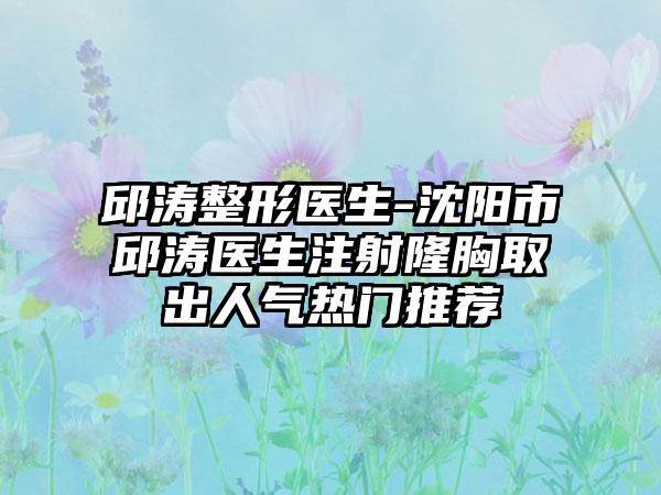 邱涛整形医生-沈阳市邱涛医生注射隆胸取出人气热门推荐