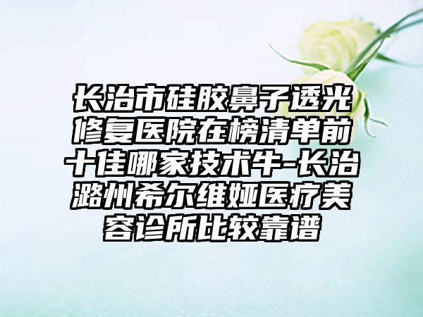 长治市硅胶鼻子透光修复医院在榜清单前十佳哪家技术牛-长治潞州希尔维娅医疗美容诊所比较靠谱