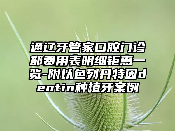 通辽牙管家口腔门诊部费用表明细钜惠一览-附以色列丹特因dentin种植牙案例