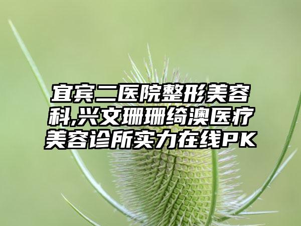 宜宾二医院整形美容科,兴文珊珊绮澳医疗美容诊所实力在线PK