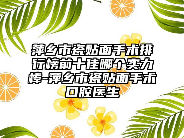 萍乡市瓷贴面手术排行榜前十佳哪个实力棒-萍乡市瓷贴面手术口腔医生