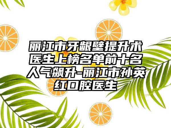 丽江市牙龈壁提升术医生上榜名单前十名人气飙升-丽江市孙英红口腔医生