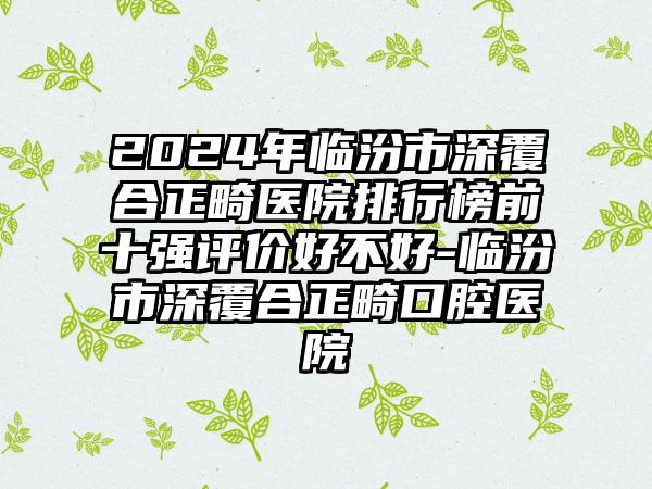 2024年临汾市深覆合正畸医院排行榜前十强评价好不好-临汾市深覆合正畸口腔医院