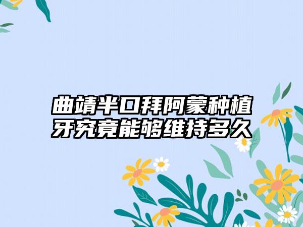 曲靖半口拜阿蒙种植牙究竟能够维持多久