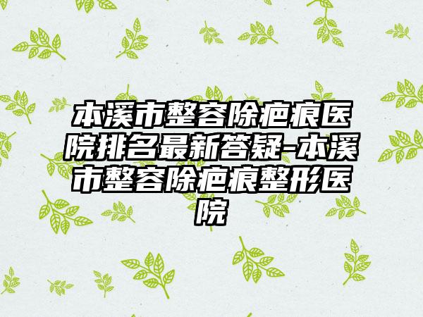 本溪市整容除疤痕医院排名最新答疑-本溪市整容除疤痕整形医院