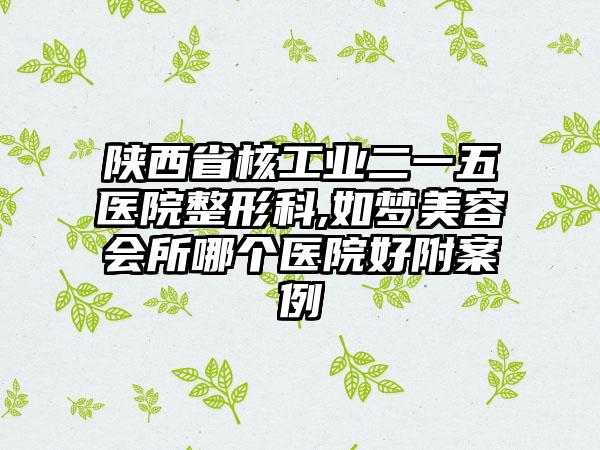 陕西省核工业二一五医院整形科,如梦美容会所哪个医院好附案例