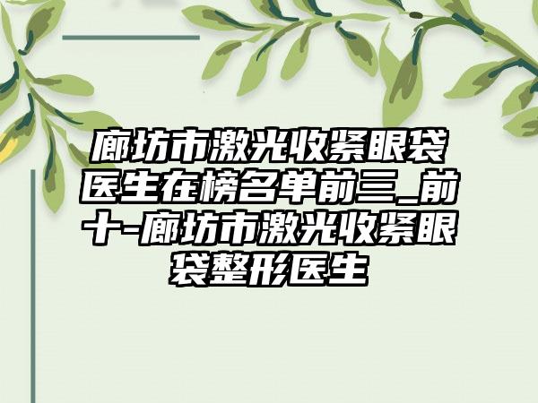 廊坊市激光收紧眼袋医生在榜名单前三_前十-廊坊市激光收紧眼袋整形医生