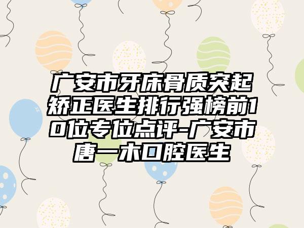 广安市牙床骨质突起矫正医生排行强榜前10位专位点评-广安市唐一木口腔医生